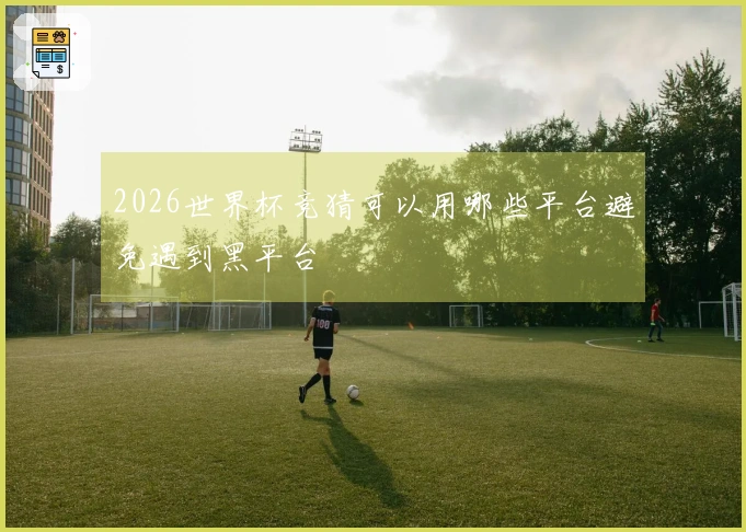 2026世界杯竞猜可以用哪些平台避免遇到黑平台