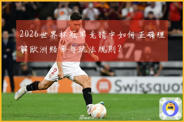 2026世界杯冠军竞猜中如何正确理解欧洲赔率与玩法规则？