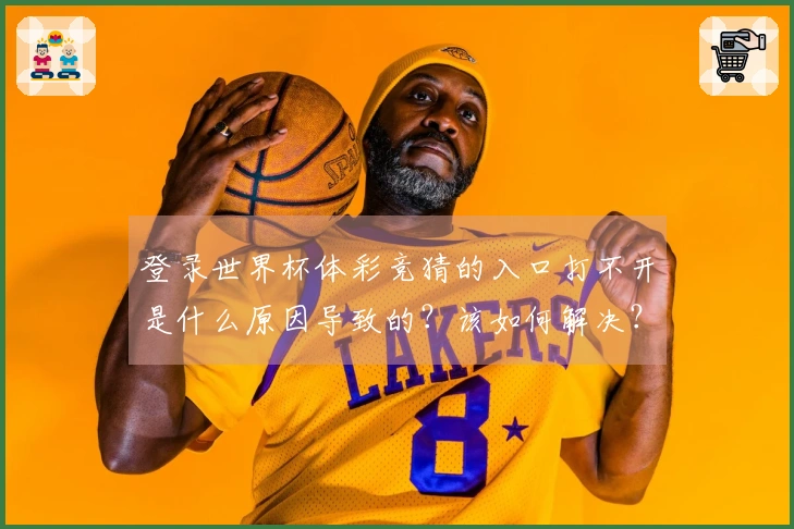 登录世界杯体彩竞猜的入口打不开是什么原因导致的？该如何解决？