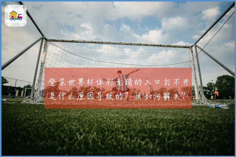 登录世界杯体彩竞猜的入口打不开是什么原因导致的？该如何解决？