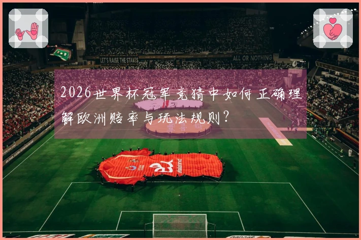 2026世界杯冠军竞猜中如何正确理解欧洲赔率与玩法规则?