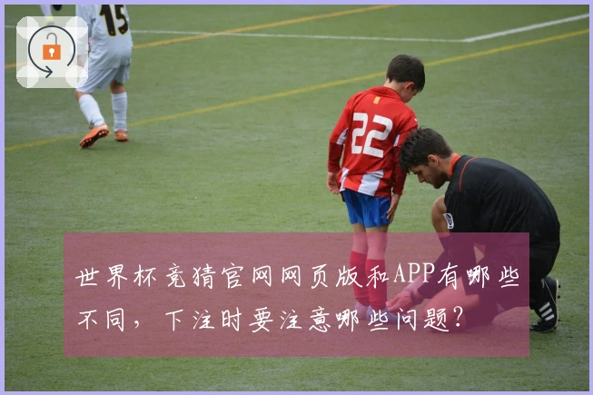 世界杯竞猜官网网页版和APP有哪些不同，下注时要注意哪些问题？