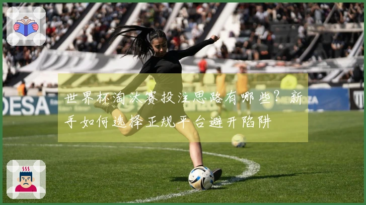 世界杯淘汰赛投注思路有哪些？新手如何选择正规平台避开陷阱